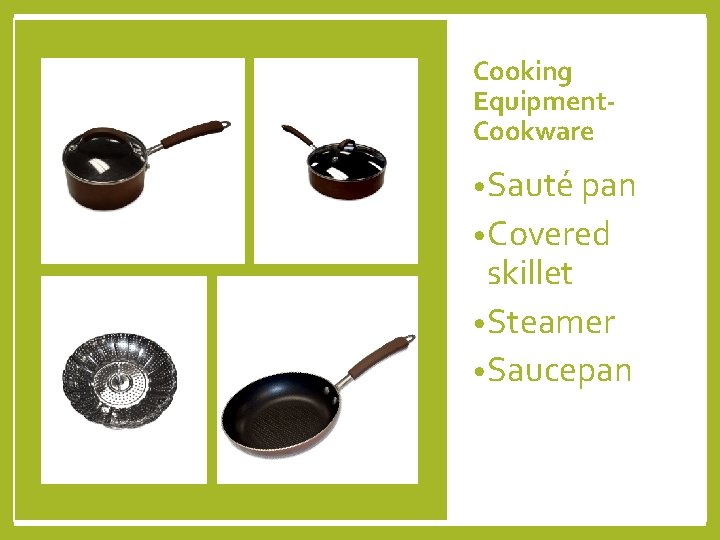 Cooking Equipment. Cookware • Sauté pan • Covered skillet • Steamer • Saucepan 