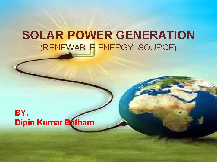 SOLAR POWER GENERATION (RENEWABLE ENERGY SOURCE) BY, Dipin Kumar Batham 