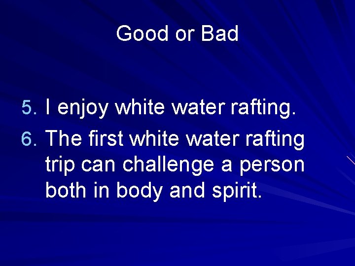 Good or Bad 5. I enjoy white water rafting. 6. The first white water
