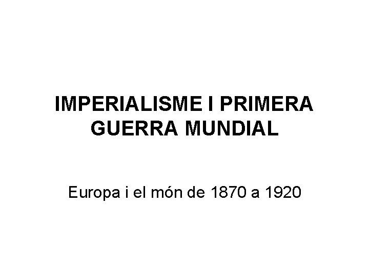 IMPERIALISME I PRIMERA GUERRA MUNDIAL Europa i el món de 1870 a 1920 