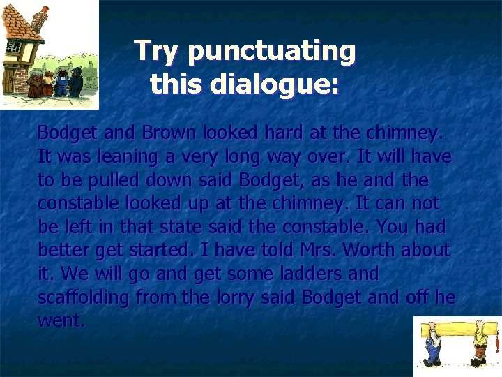 Try punctuating this dialogue: Bodget and Brown looked hard at the chimney. It was