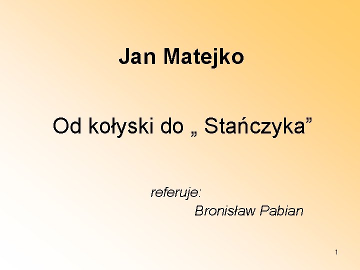 Jan Matejko Od kołyski do „ Stańczyka” referuje: Bronisław Pabian 1 