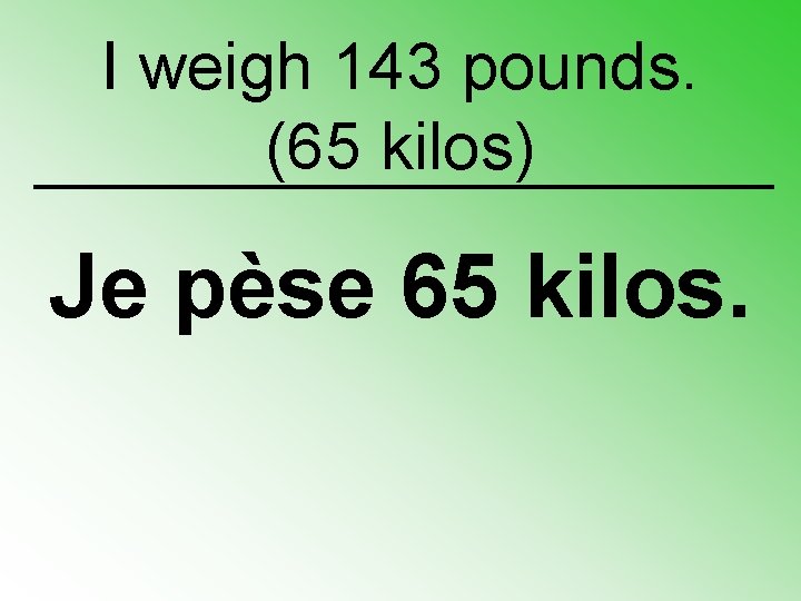 I weigh 143 pounds. (65 kilos) Je pèse 65 kilos. 