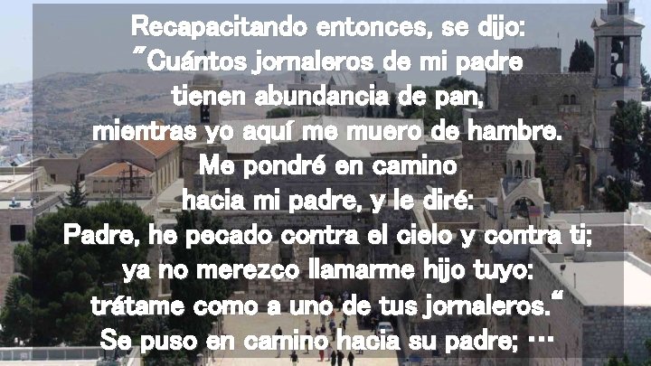 Recapacitando entonces, se dijo: "Cuántos jornaleros de mi padre tienen abundancia de pan, mientras