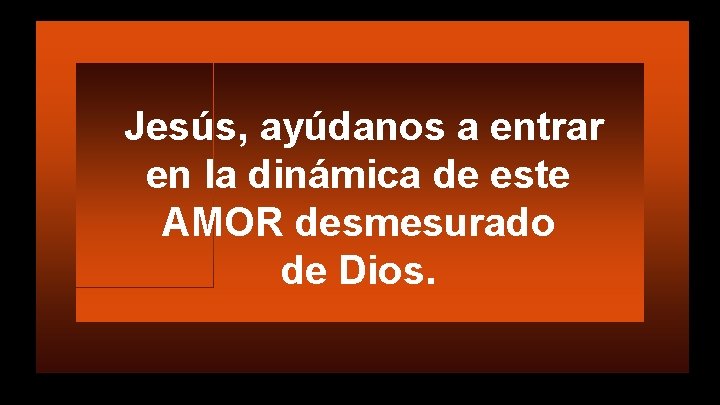 Jesús, ayúdanos a entrar en la dinámica de este AMOR desmesurado de Dios. 