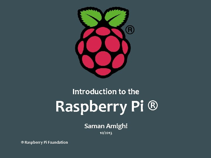 Introduction to the Raspberry Pi ® Saman Amighi 10/2013 ® Raspberry Pi Foundation 