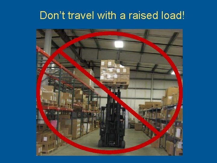 Don’t travel with a raised load! 