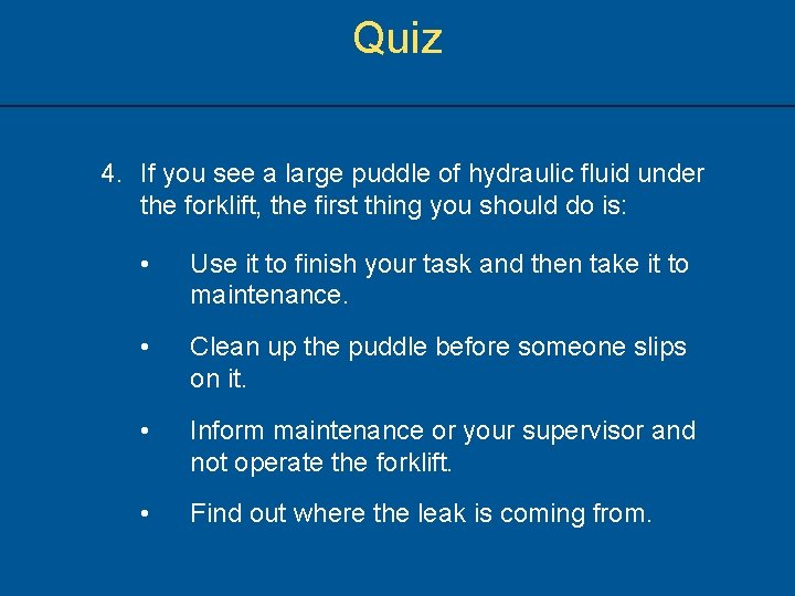 Quiz 4. If you see a large puddle of hydraulic fluid under the forklift,