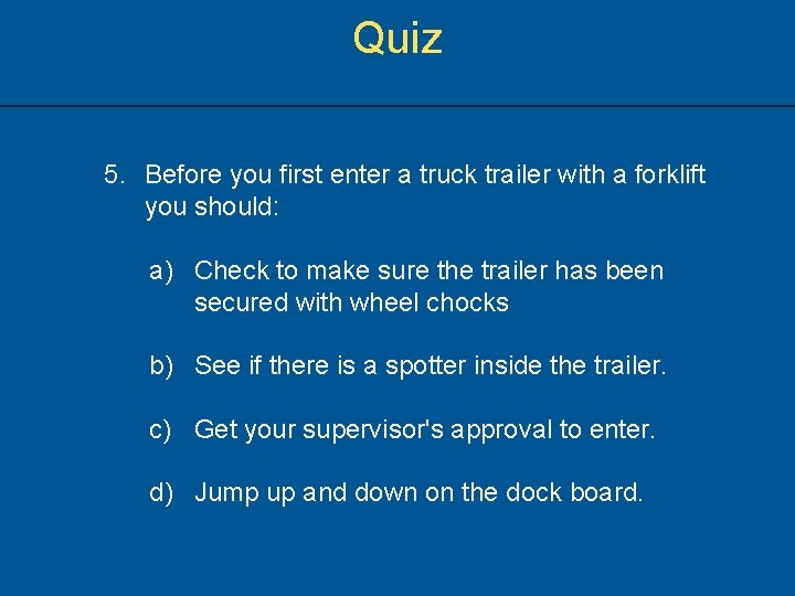 Quiz 5. Before you first enter a truck trailer with a forklift you should: