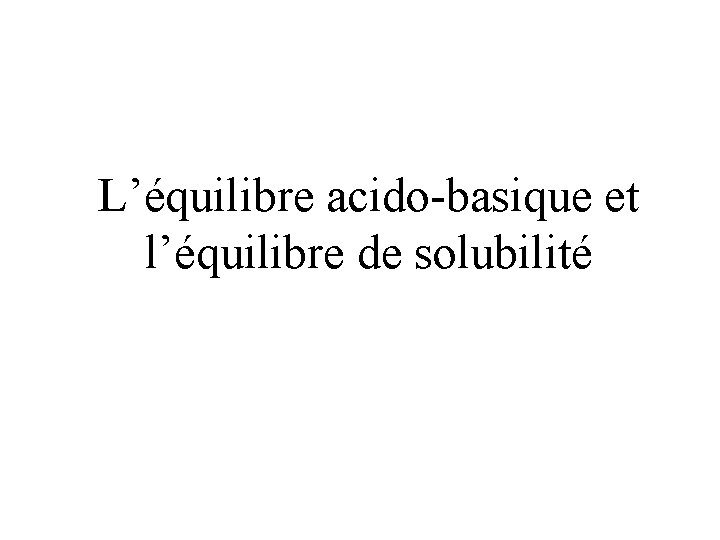 L’équilibre acido-basique et l’équilibre de solubilité 