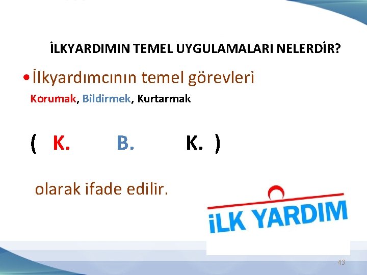 İLKYARDIMIN TEMEL UYGULAMALARI NELERDİR? • İlkyardımcının temel görevleri Korumak, Bildirmek, Kurtarmak ( K. B.