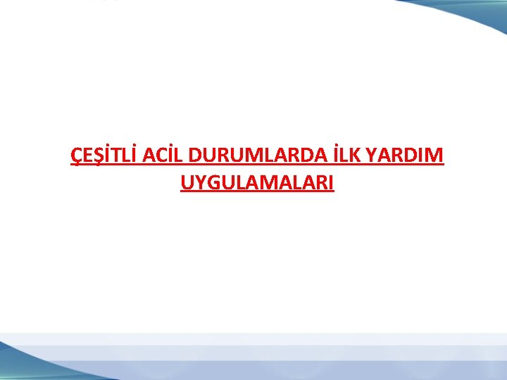 ÇEŞİTLİ ACİL DURUMLARDA İLK YARDIM UYGULAMALARI 