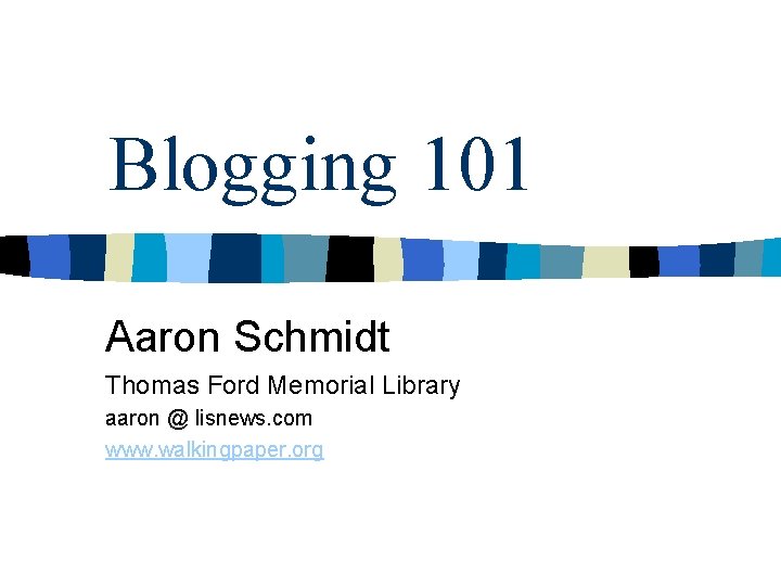 Blogging 101 Aaron Schmidt Thomas Ford Memorial Library aaron @ lisnews. com www. walkingpaper.