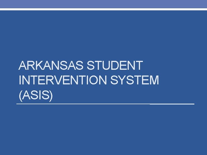 ARKANSAS STUDENT INTERVENTION SYSTEM (ASIS) 