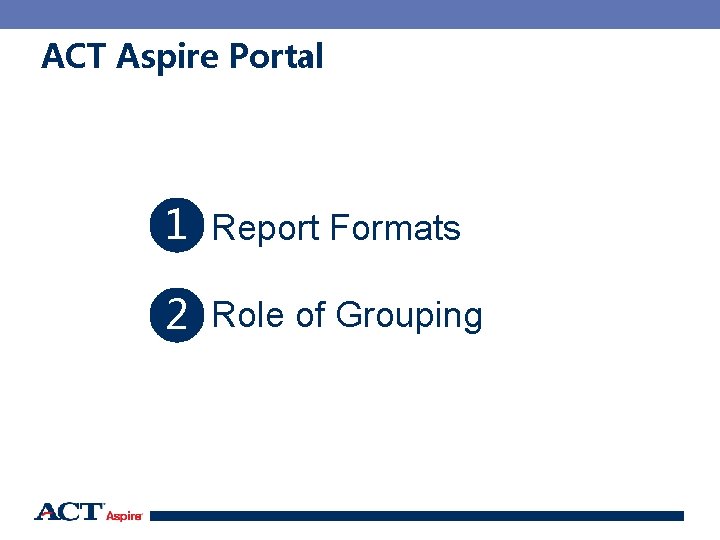 ACT Aspire Portal 1 Report Formats 2 Role of Grouping 16 