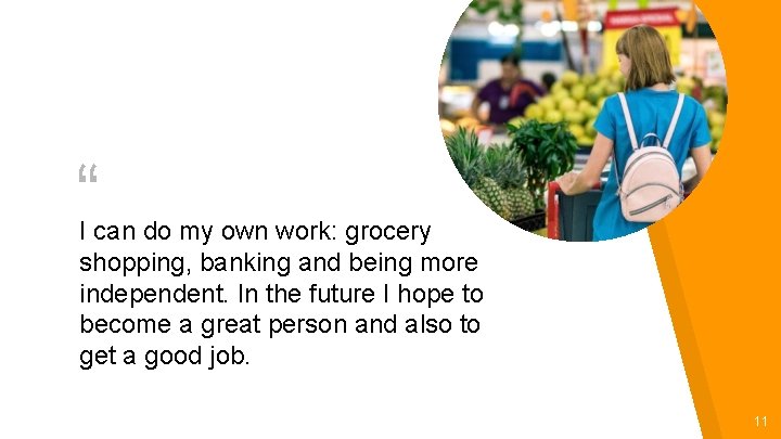 “ I can do my own work: grocery shopping, banking and being more independent. “ I can do my own work: grocery shopping, banking and being more independent.