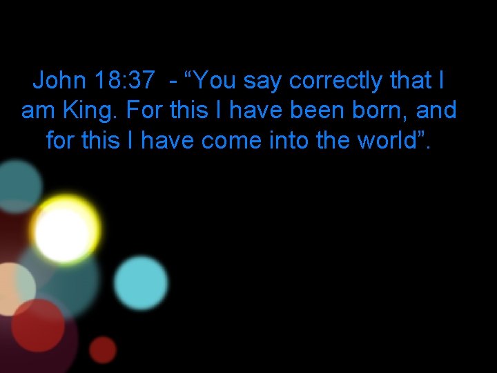 John 18: 37 - “You say correctly that I am King. For this I