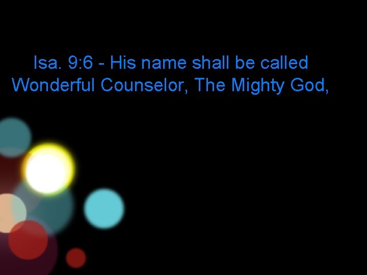 Isa. 9: 6 - His name shall be called Wonderful Counselor, The Mighty God,