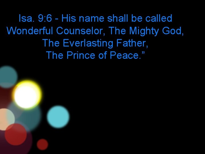 Isa. 9: 6 - His name shall be called Wonderful Counselor, The Mighty God,
