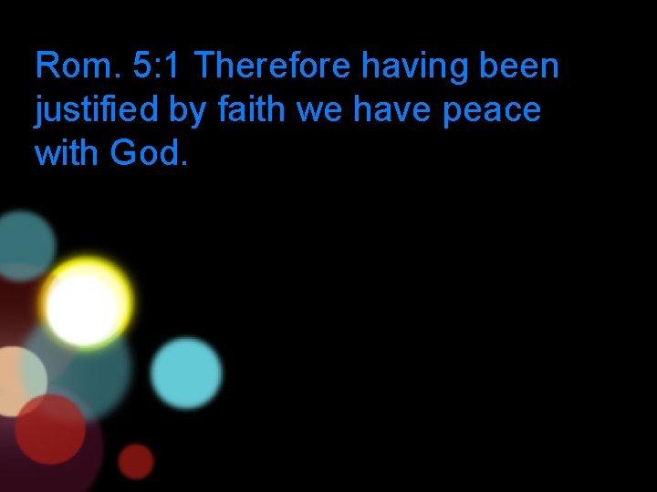 Rom. 5: 1 Therefore having been justified by faith we have peace with God.