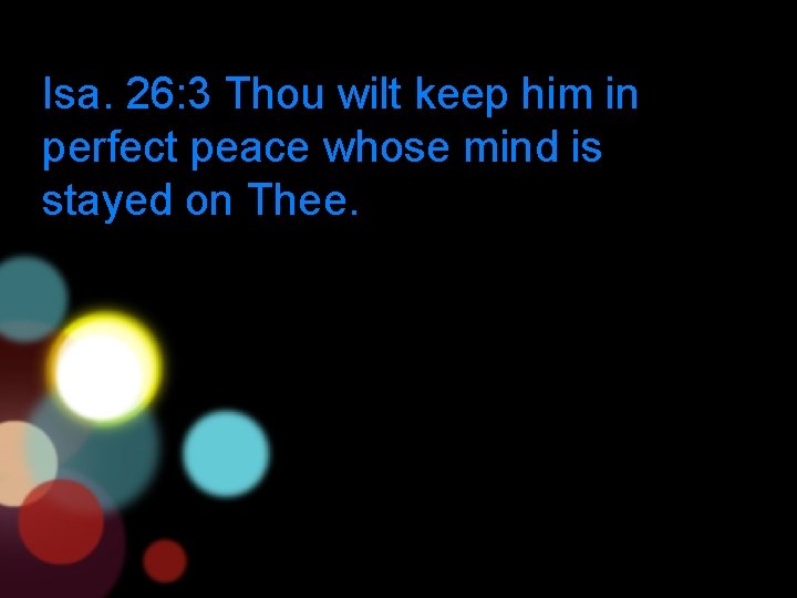 Isa. 26: 3 Thou wilt keep him in perfect peace whose mind is stayed