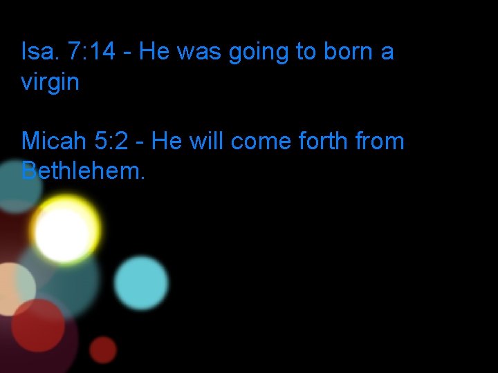 Isa. 7: 14 - He was going to born a virgin Micah 5: 2