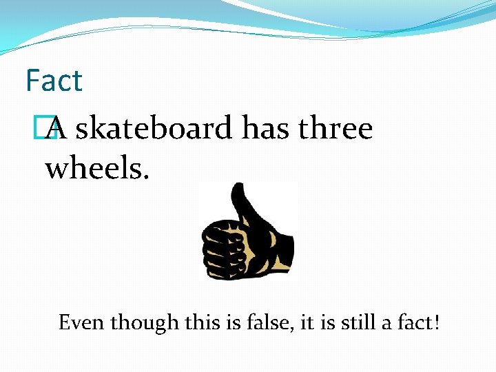 Fact � A skateboard has three wheels. Even though this is false, it is