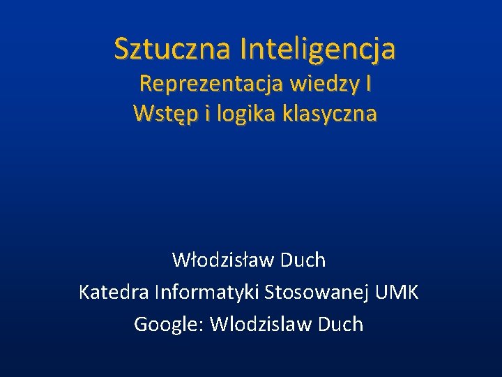 Sztuczna Inteligencja Reprezentacja wiedzy I Wstęp i logika klasyczna Włodzisław Duch Katedra Informatyki Stosowanej