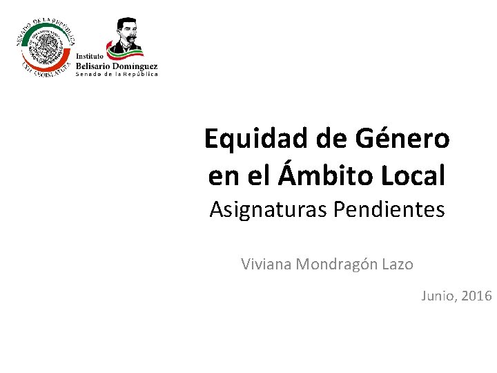 Equidad de Género en el Ámbito Local Asignaturas Pendientes Viviana Mondragón Lazo Junio, 2016