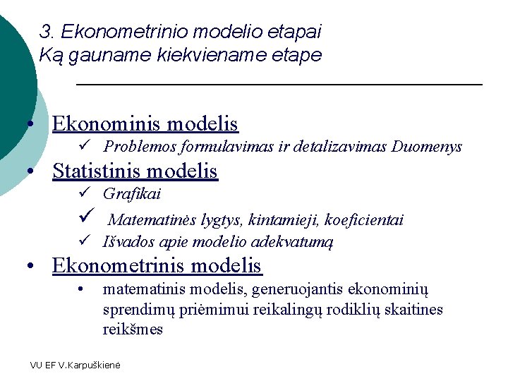 3. Ekonometrinio modelio etapai Ką gauname kiekviename etape • Ekonominis modelis ü Problemos formulavimas