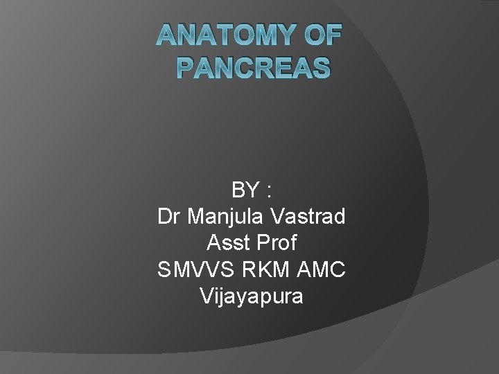 ANATOMY OF PANCREAS BY : Dr Manjula Vastrad Asst Prof SMVVS RKM AMC Vijayapura