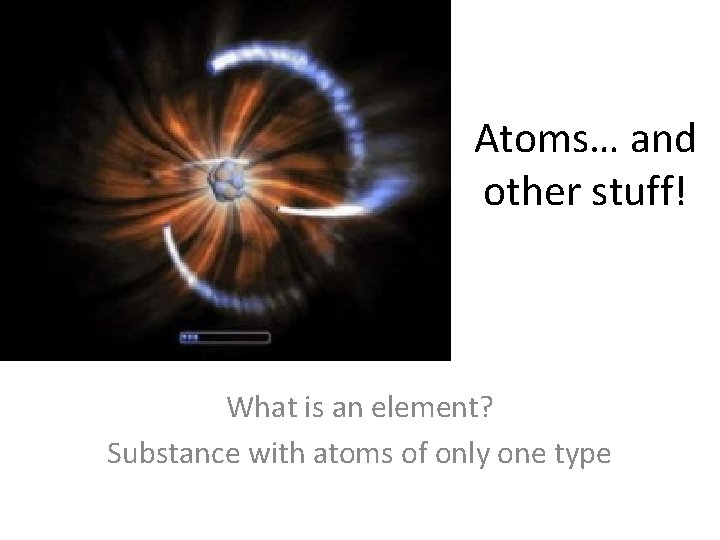 Atoms… and other stuff! What is an element? Substance with atoms of only one Atoms… and other stuff! What is an element? Substance with atoms of only one
