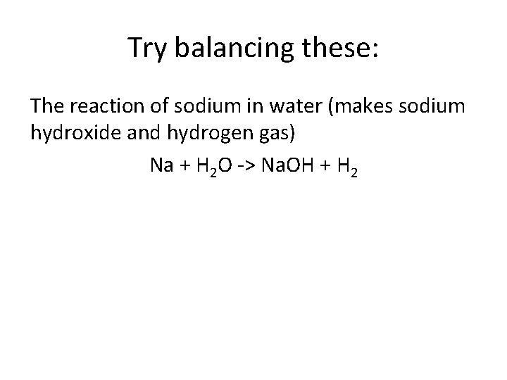 Try balancing these: The reaction of sodium in water (makes sodium hydroxide and hydrogen Try balancing these: The reaction of sodium in water (makes sodium hydroxide and hydrogen