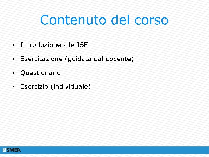 Contenuto del corso • Introduzione alle JSF • Esercitazione (guidata dal docente) • Questionario