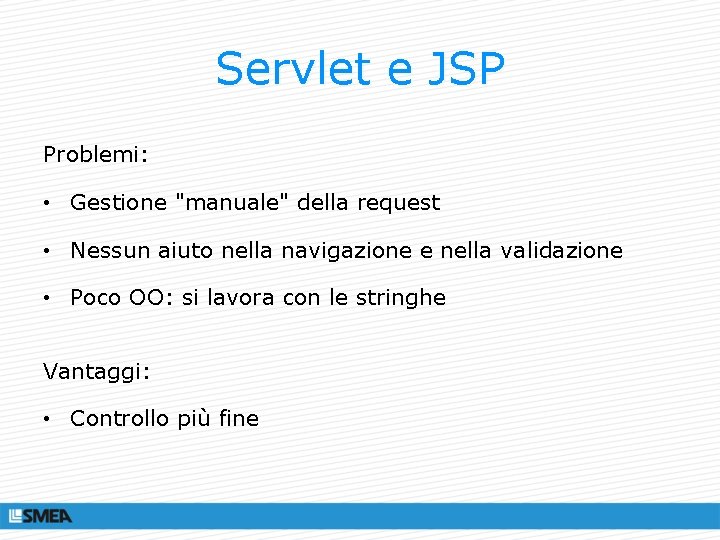 Servlet e JSP Problemi: • Gestione "manuale" della request • Nessun aiuto nella navigazione