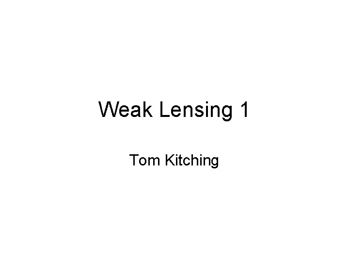 Weak Lensing 1 Tom Kitching 