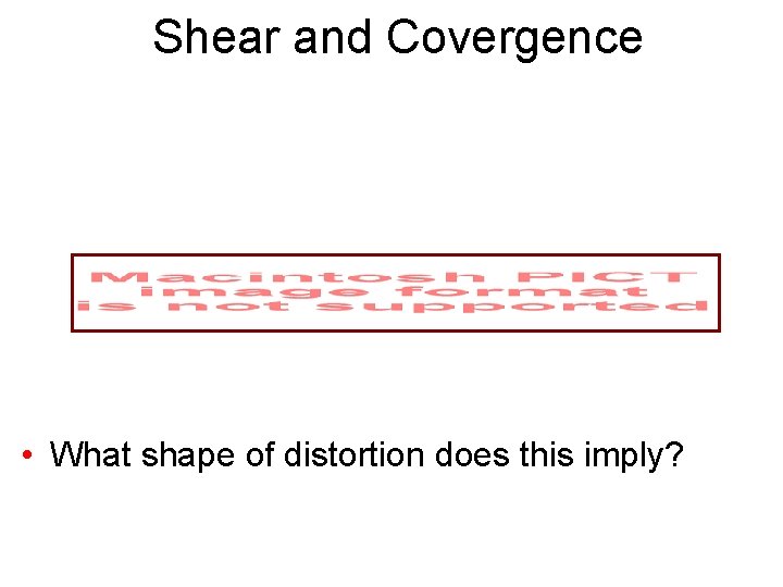 Shear and Covergence • What shape of distortion does this imply? 