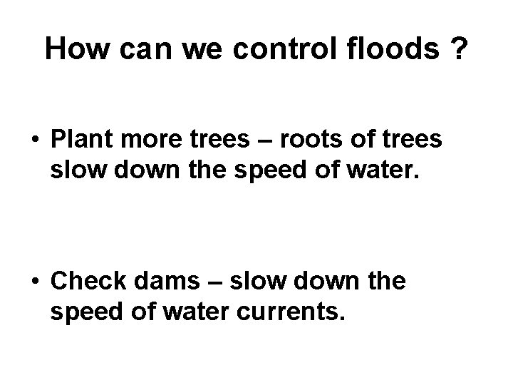 How can we control floods ? • Plant more trees – roots of trees