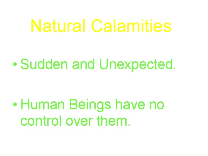 Natural Calamities • Sudden and Unexpected. • Human Beings have no control over them.