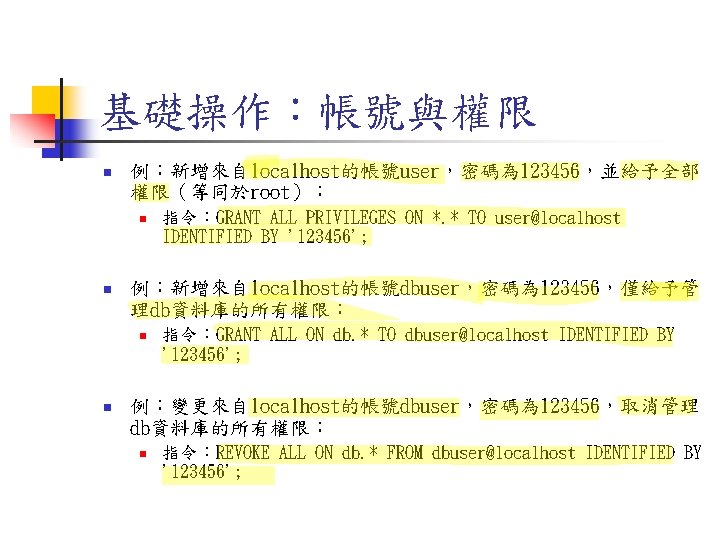 基礎操作:帳號與權限 n 例:新增來自localhost的帳號user,密碼為 123456,並給予全部 權限(等同於root): n n 例:新增來自localhost的帳號dbuser,密碼為 123456,僅給予管 理db資料庫的所有權限: n n 指令:GRANT ALL 基礎操作:帳號與權限 n 例:新增來自localhost的帳號user,密碼為 123456,並給予全部 權限(等同於root): n n 例:新增來自localhost的帳號dbuser,密碼為 123456,僅給予管 理db資料庫的所有權限: n n 指令:GRANT ALL