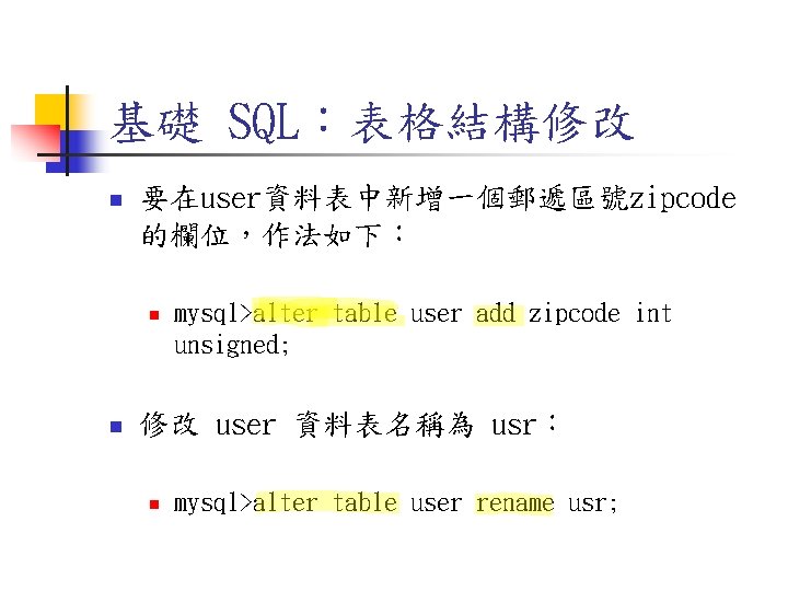 基礎 SQL:表格結構修改 n 要在user資料表中新增一個郵遞區號zipcode 的欄位,作法如下: n n mysql>alter table user add zipcode int unsigned; 基礎 SQL:表格結構修改 n 要在user資料表中新增一個郵遞區號zipcode 的欄位,作法如下: n n mysql>alter table user add zipcode int unsigned;