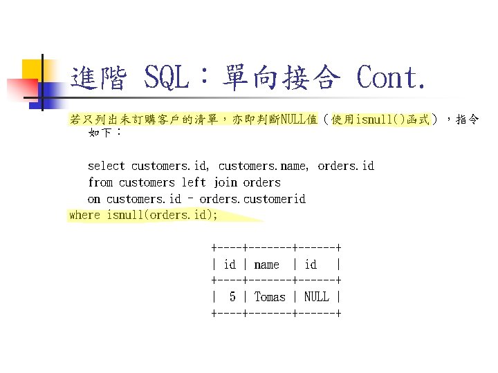 進階 SQL:單向接合 Cont. 若只列出未訂購客戶的清單,亦即判斷NULL值(使用isnull()函式),指令 如下: select customers. id, customers. name, orders. id from customers 進階 SQL:單向接合 Cont. 若只列出未訂購客戶的清單,亦即判斷NULL值(使用isnull()函式),指令 如下: select customers. id, customers. name, orders. id from customers