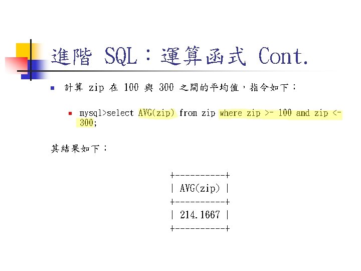 進階 SQL:運算函式 Cont. n 計算 zip 在 100 與 300 之間的平均值,指令如下: n mysql>select AVG(zip) 進階 SQL:運算函式 Cont. n 計算 zip 在 100 與 300 之間的平均值,指令如下: n mysql>select AVG(zip)