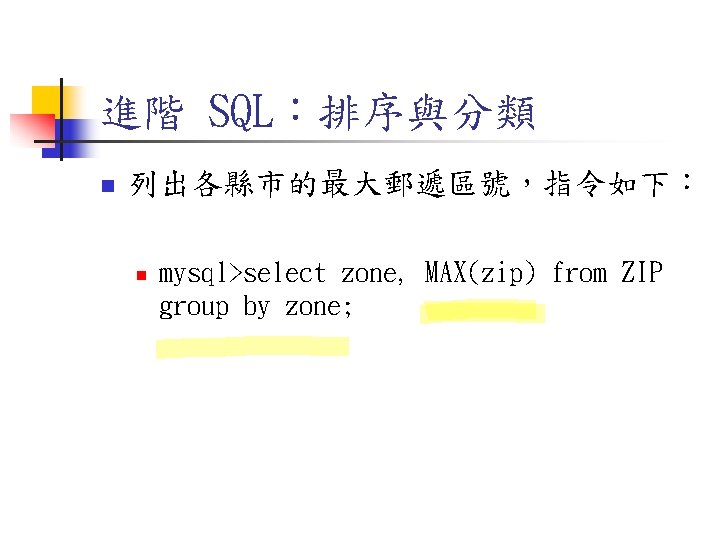 進階 SQL:排序與分類 n 列出各縣市的最大郵遞區號,指令如下: n mysql>select zone, MAX(zip) from ZIP group by zone; 進階 SQL:排序與分類 n 列出各縣市的最大郵遞區號,指令如下: n mysql>select zone, MAX(zip) from ZIP group by zone;