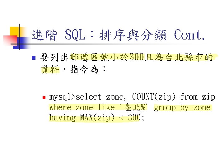 進階 SQL:排序與分類 Cont. n 要列出郵遞區號小於 300且為台北縣市的 資料,指令為: n mysql>select zone, COUNT(zip) from zip where 進階 SQL:排序與分類 Cont. n 要列出郵遞區號小於 300且為台北縣市的 資料,指令為: n mysql>select zone, COUNT(zip) from zip where
