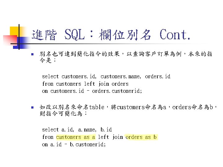 進階 SQL:欄位別名 Cont. n 別名也可達到簡化指令的效果,以查詢客戶訂單為例,本來的指 令是: select customers. id, customers. name, orders. id from 進階 SQL:欄位別名 Cont. n 別名也可達到簡化指令的效果,以查詢客戶訂單為例,本來的指 令是: select customers. id, customers. name, orders. id from