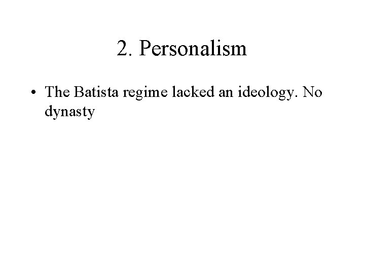 2. Personalism • The Batista regime lacked an ideology. No dynasty 