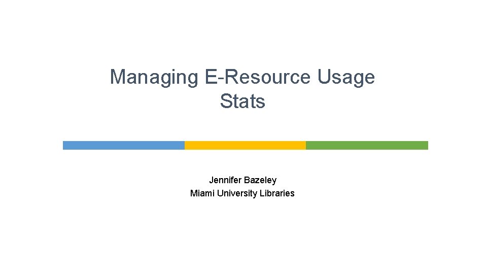 Managing E-Resource Usage Stats Jennifer Bazeley Miami University Libraries 