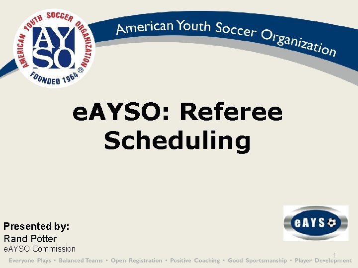 e. AYSO: Referee Scheduling Presented by: Rand Potter e. AYSO Commission 1 