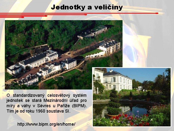 Jednotky a veličiny O standardizovaný celosvětový systém jednotek se stará Mezinárodní úřad pro míry Jednotky a veličiny O standardizovaný celosvětový systém jednotek se stará Mezinárodní úřad pro míry